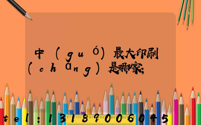 中國(guó)最大印刷廠(chǎng)是哪家
