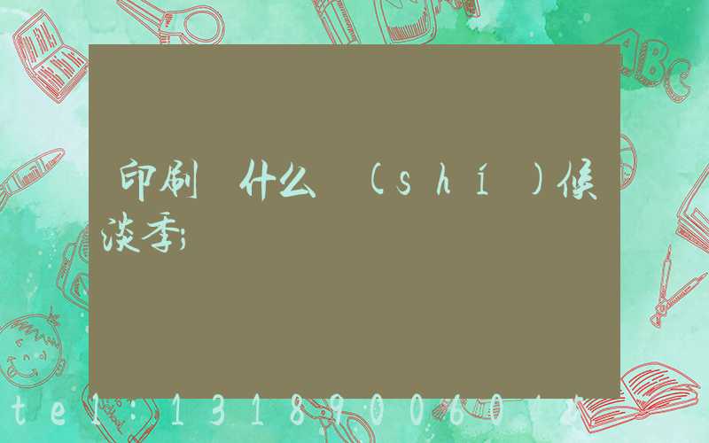 印刷廠什么時(shí)候淡季