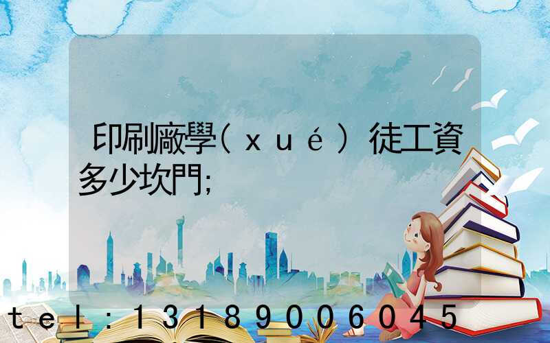 印刷廠學(xué)徒工資多少坎門
