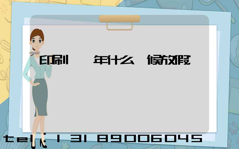 印刷廠過年什么時候放假