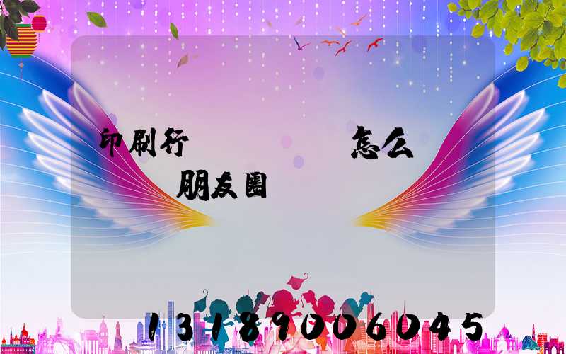 印刷行業(yè)怎么發(fā)朋友圈