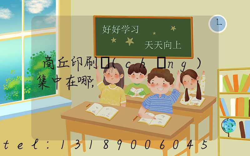 商丘印刷廠(chǎng)集中在哪