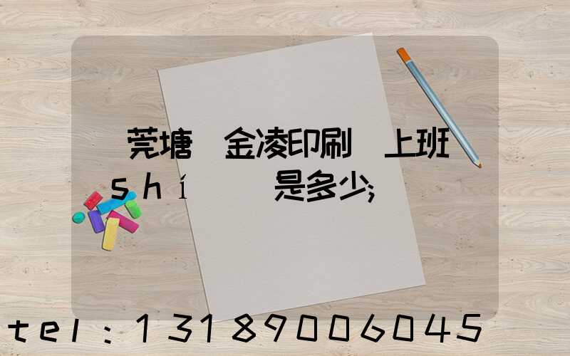東莞塘廈金凌印刷廠上班時(shí)間是多少