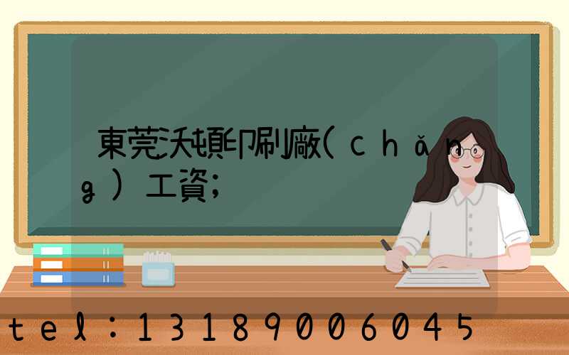東莞沃頓印刷廠(chǎng)工資