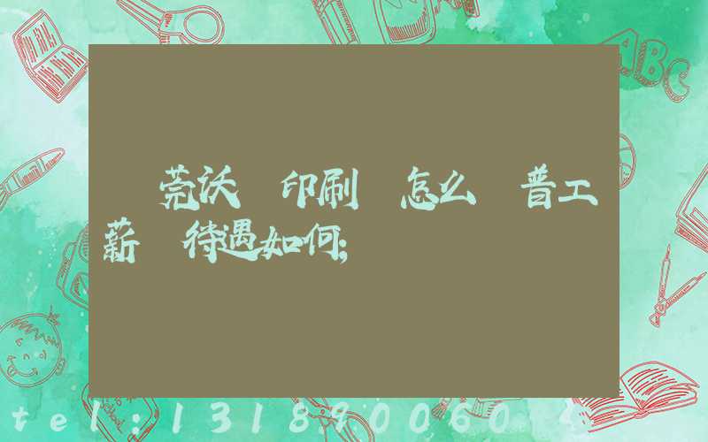 東莞沃頓印刷廠怎么樣普工薪資待遇如何