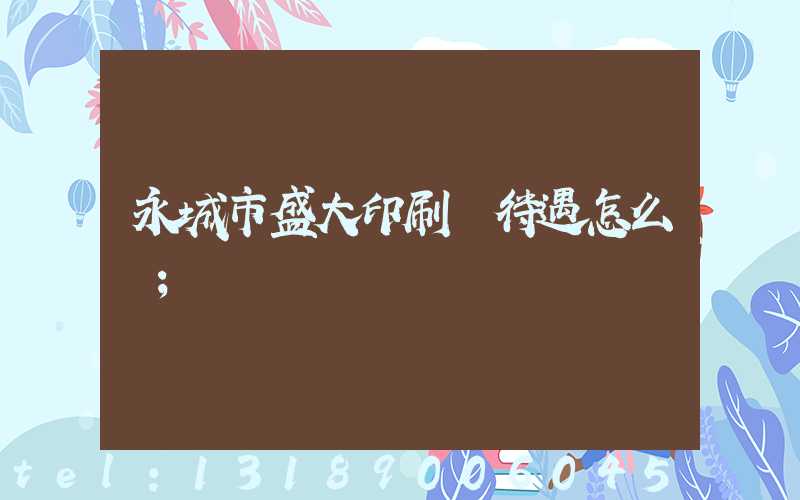 永城市盛大印刷廠待遇怎么樣