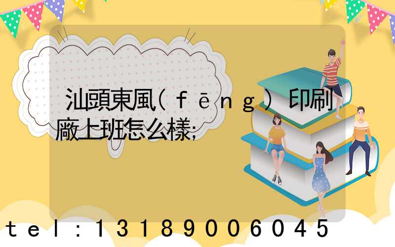 汕頭東風(fēng)印刷廠上班怎么樣