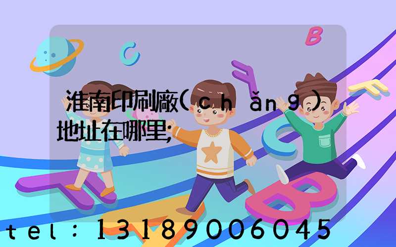 淮南印刷廠(chǎng)地址在哪里