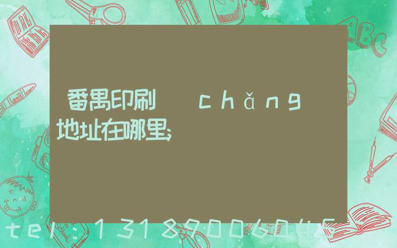番禺印刷廠(chǎng)地址在哪里