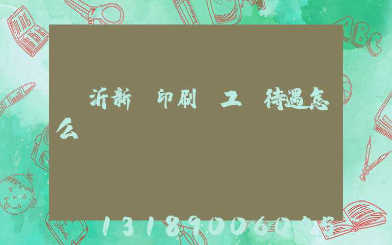 臨沂新華印刷廠工資待遇怎么樣