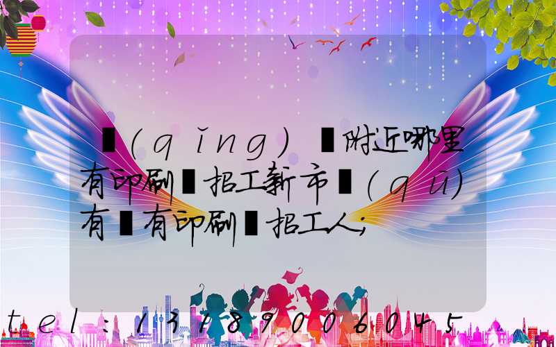 請(qǐng)問附近哪里有印刷廠招工新市區(qū)有沒有印刷廠招工人