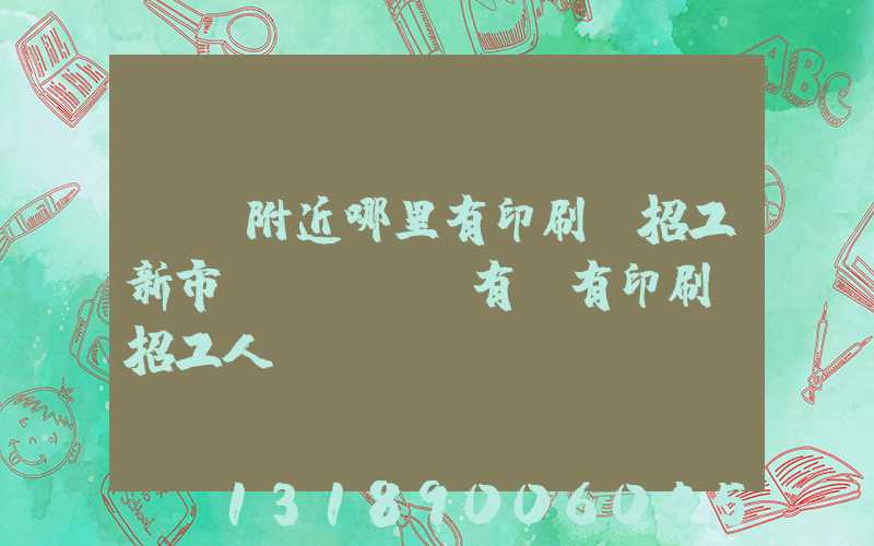 請問附近哪里有印刷廠招工新市區(qū)有沒有印刷廠招工人