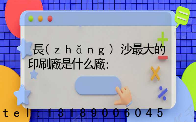長(zhǎng)沙最大的印刷廠是什么廠