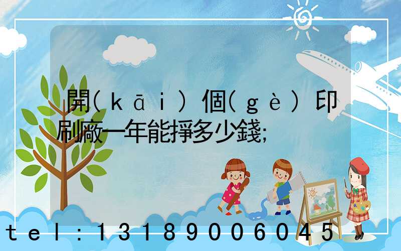 開(kāi)個(gè)印刷廠一年能掙多少錢