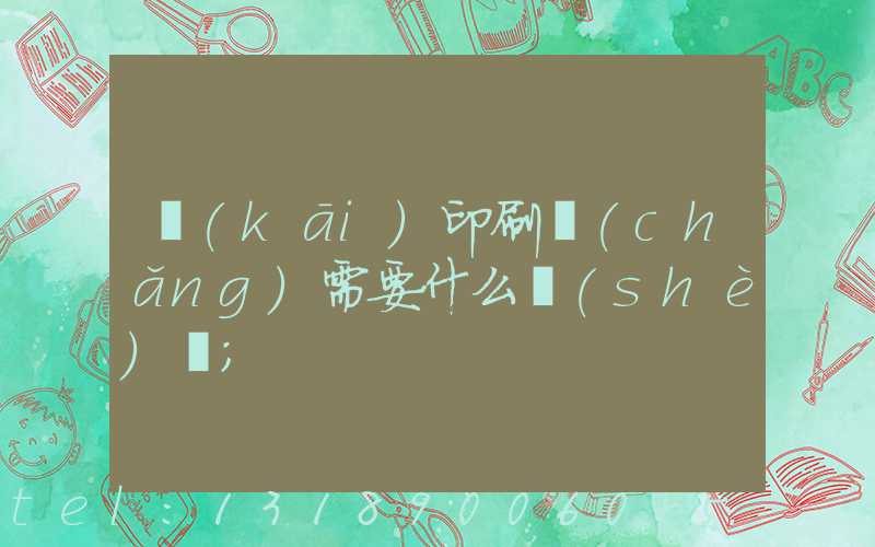 開(kāi)印刷廠(chǎng)需要什么設(shè)備